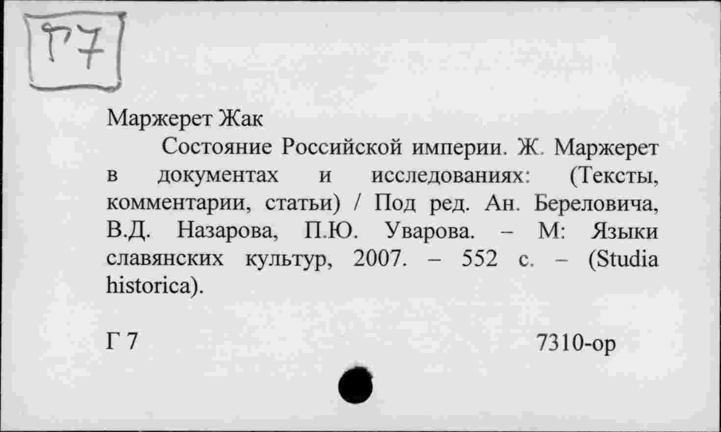 ﻿Маржерет Жак
Состояние Российской империи. Ж, Маржерет в документах и исследованиях: (Тексты, комментарии, статьи) / Под ред. Ан. Береловича, В.Д. Назарова, П.Ю. Уварова. - М: Языки славянских культур, 2007. - 552 с. - (Studia historica).
Г7
7310-ор